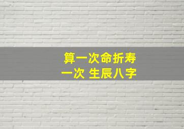 算一次命折寿一次 生辰八字